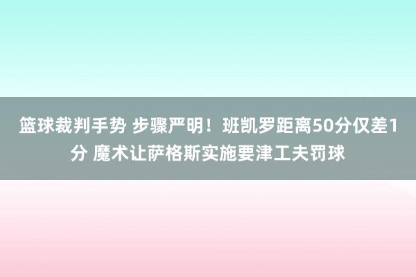 篮球裁判手势 步骤严明！班凯罗距离50分仅差1分 魔术让萨格斯实施要津工夫罚球