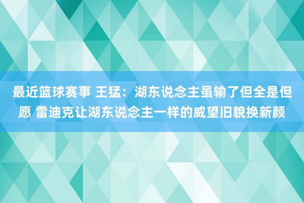 最近篮球赛事 王猛：湖东说念主虽输了但全是但愿 雷迪克让湖东说念主一样的威望旧貌换新颜