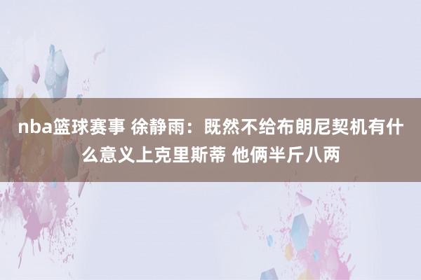 nba篮球赛事 徐静雨：既然不给布朗尼契机有什么意义上克里斯蒂 他俩半斤八两