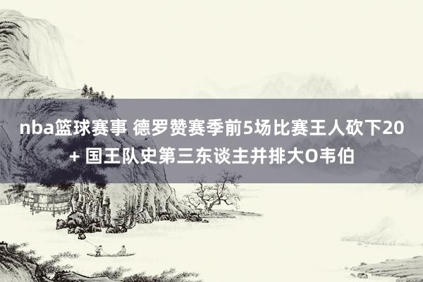 nba篮球赛事 德罗赞赛季前5场比赛王人砍下20+ 国王队史第三东谈主并排大O韦伯