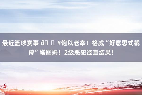 最近篮球赛事 💥饱以老拳！格威“好意思式截停”塔图姆！2级恶犯径直结果！