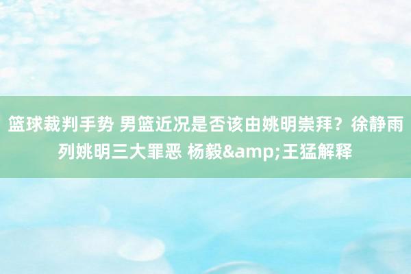 篮球裁判手势 男篮近况是否该由姚明崇拜？徐静雨列姚明三大罪恶 杨毅&王猛解释