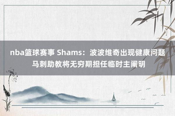 nba篮球赛事 Shams：波波维奇出现健康问题 马刺助教将无穷期担任临时主阐明