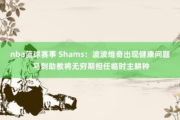 nba篮球赛事 Shams：波波维奇出现健康问题 马刺助教将无穷期担任临时主耕种