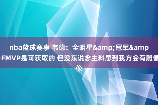 nba篮球赛事 韦德：全明星&冠军&FMVP是可获取的 但没东说念主料思到我方会有雕像