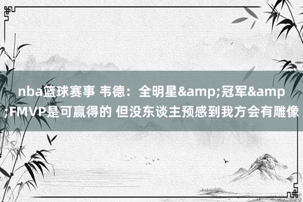 nba篮球赛事 韦德：全明星&冠军&FMVP是可赢得的 但没东谈主预感到我方会有雕像