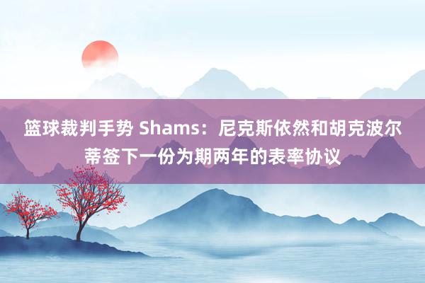 篮球裁判手势 Shams：尼克斯依然和胡克波尔蒂签下一份为期两年的表率协议