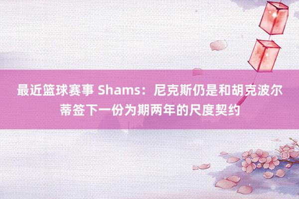 最近篮球赛事 Shams：尼克斯仍是和胡克波尔蒂签下一份为期两年的尺度契约