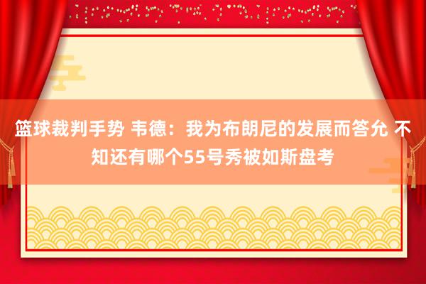 篮球裁判手势 韦德：我为布朗尼的发展而答允 不知还有哪个55号秀被如斯盘考