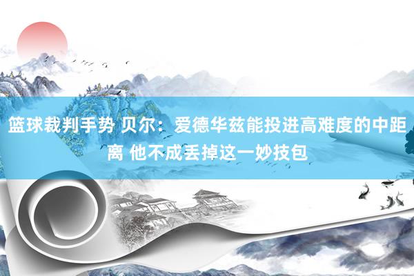 篮球裁判手势 贝尔：爱德华兹能投进高难度的中距离 他不成丢掉这一妙技包