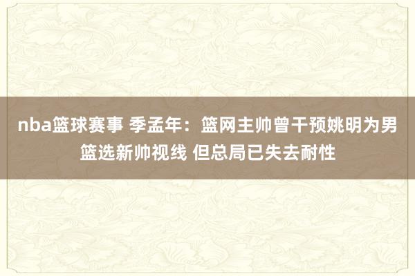 nba篮球赛事 季孟年：篮网主帅曾干预姚明为男篮选新帅视线 但总局已失去耐性