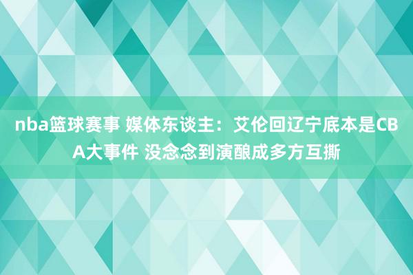 nba篮球赛事 媒体东谈主：艾伦回辽宁底本是CBA大事件 没念念到演酿成多方互撕