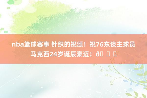 nba篮球赛事 针织的祝颂！祝76东谈主球员马克西24岁诞辰豪迈！🎂