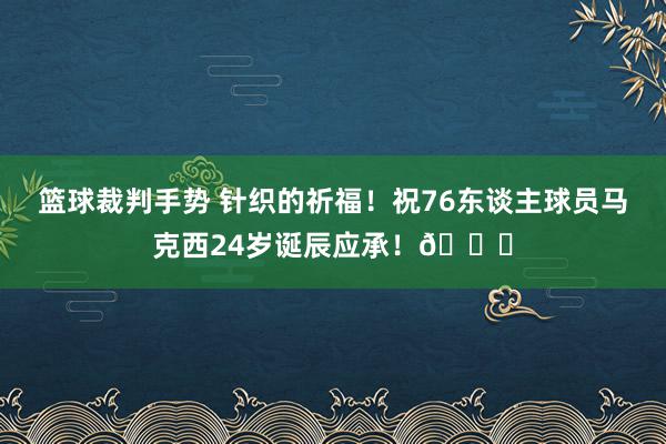 篮球裁判手势 针织的祈福！祝76东谈主球员马克西24岁诞辰应承！🎂