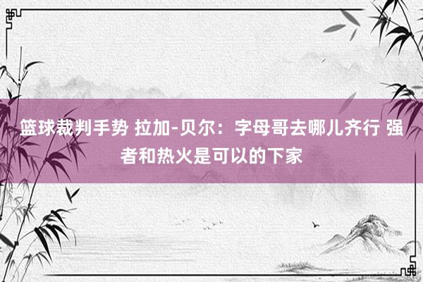 篮球裁判手势 拉加-贝尔：字母哥去哪儿齐行 强者和热火是可以的下家