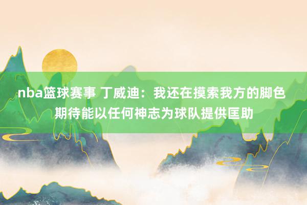 nba篮球赛事 丁威迪：我还在摸索我方的脚色 期待能以任何神志为球队提供匡助