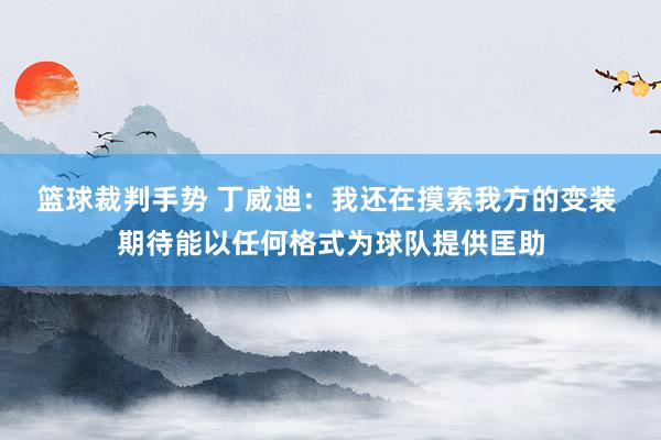 篮球裁判手势 丁威迪：我还在摸索我方的变装 期待能以任何格式为球队提供匡助