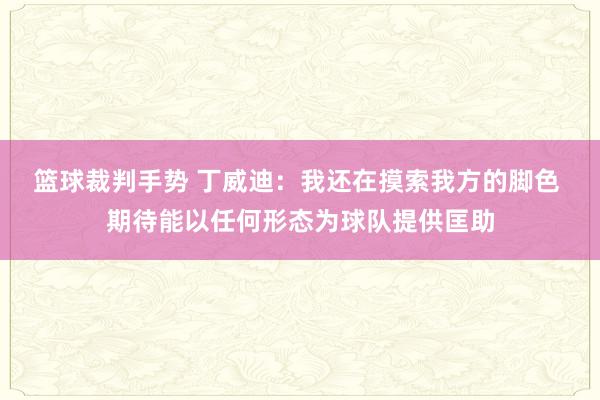 篮球裁判手势 丁威迪：我还在摸索我方的脚色 期待能以任何形态为球队提供匡助