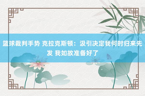 篮球裁判手势 克拉克斯顿：汲引决定我何时归来先发 我如故准备好了