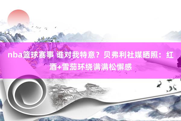 nba篮球赛事 谁对我特意？贝弗利社媒晒照：红酒+雪茄环绕满满松懈感