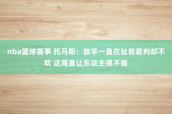 nba篮球赛事 托马斯：敌手一直在扯我裁判却不吹 这简直让东谈主很不振