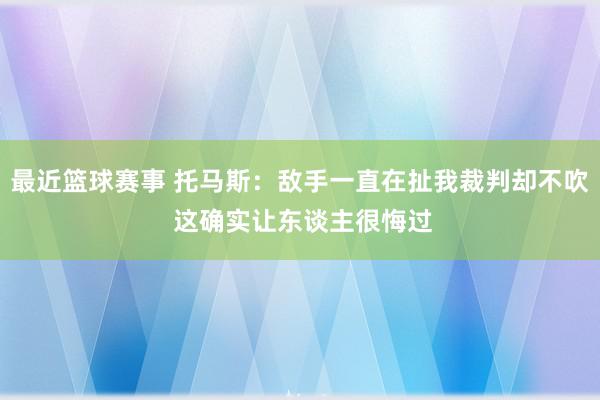 最近篮球赛事 托马斯：敌手一直在扯我裁判却不吹 这确实让东谈主很悔过