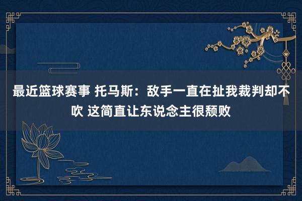 最近篮球赛事 托马斯：敌手一直在扯我裁判却不吹 这简直让东说念主很颓败