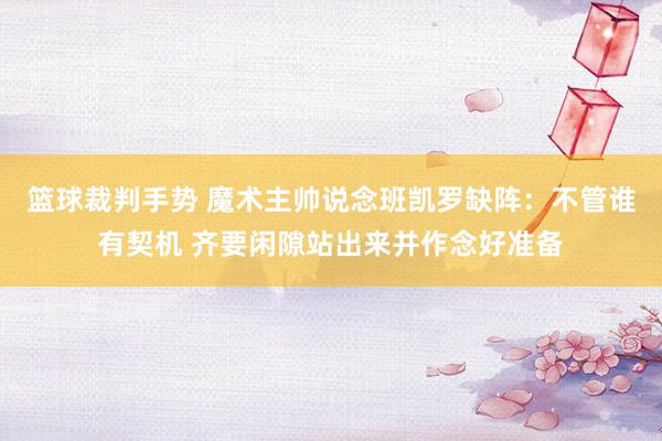 篮球裁判手势 魔术主帅说念班凯罗缺阵：不管谁有契机 齐要闲隙站出来并作念好准备