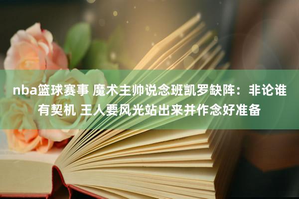 nba篮球赛事 魔术主帅说念班凯罗缺阵：非论谁有契机 王人要风光站出来并作念好准备