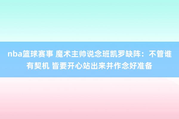 nba篮球赛事 魔术主帅说念班凯罗缺阵：不管谁有契机 皆要开心站出来并作念好准备