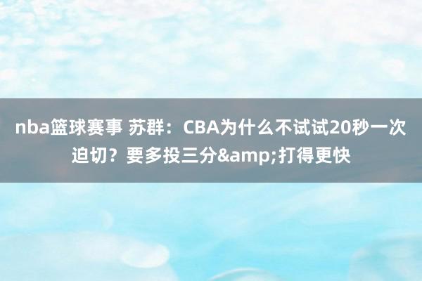 nba篮球赛事 苏群：CBA为什么不试试20秒一次迫切？要多投三分&打得更快