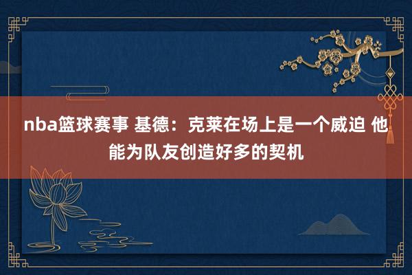 nba篮球赛事 基德：克莱在场上是一个威迫 他能为队友创造好多的契机