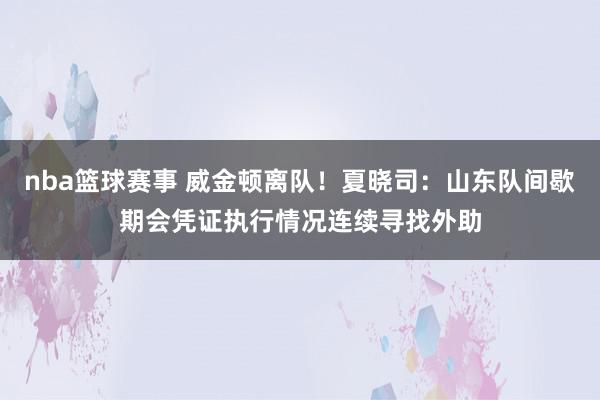 nba篮球赛事 威金顿离队！夏晓司：山东队间歇期会凭证执行情况连续寻找外助