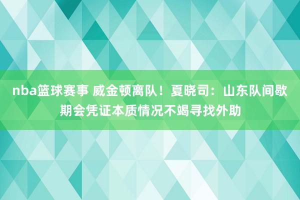 nba篮球赛事 威金顿离队！夏晓司：山东队间歇期会凭证本质情况不竭寻找外助