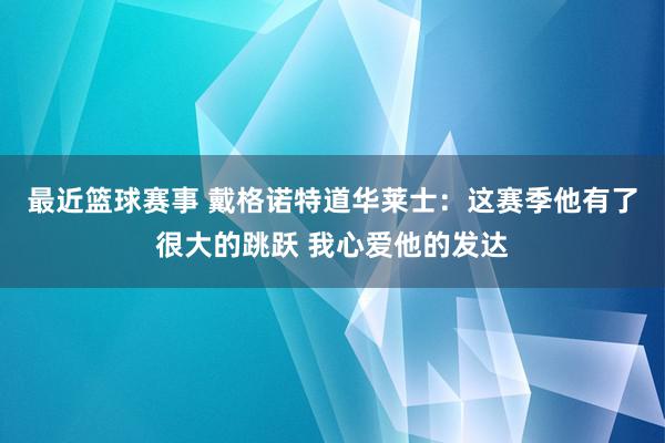 最近篮球赛事 戴格诺特道华莱士：这赛季他有了很大的跳跃 我心爱他的发达