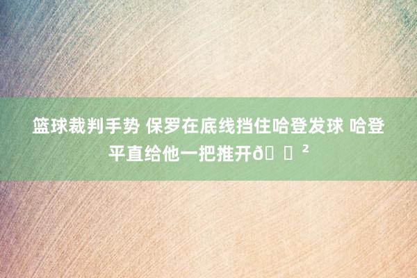 篮球裁判手势 保罗在底线挡住哈登发球 哈登平直给他一把推开😲