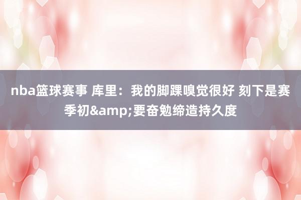 nba篮球赛事 库里：我的脚踝嗅觉很好 刻下是赛季初&要奋勉缔造持久度