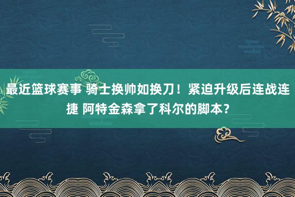 最近篮球赛事 骑士换帅如换刀！紧迫升级后连战连捷 阿特金森拿了科尔的脚本？