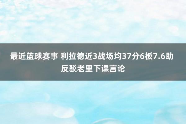 最近篮球赛事 利拉德近3战场均37分6板7.6助 反驳老里下课言论