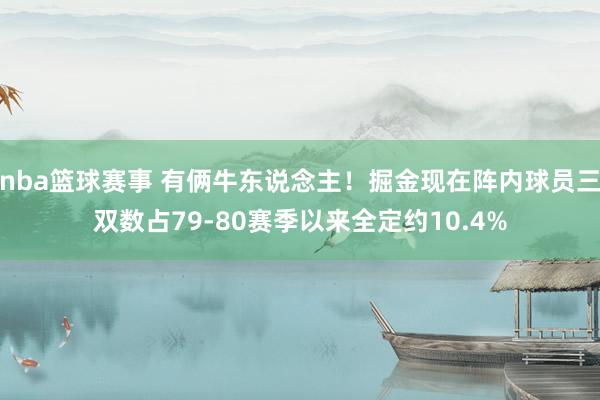 nba篮球赛事 有俩牛东说念主！掘金现在阵内球员三双数占79-80赛季以来全定约10.4%