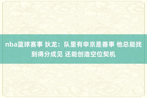 nba篮球赛事 狄龙：队里有申京是善事 他总能找到得分成见 还能创造空位契机