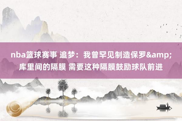 nba篮球赛事 追梦：我曾罕见制造保罗&库里间的隔膜 需要这种隔膜鼓励球队前进