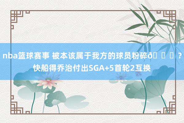 nba篮球赛事 被本该属于我方的球员粉碎👀？快船得乔治付出SGA+5首轮2互换