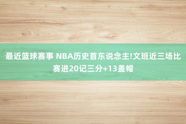 最近篮球赛事 NBA历史首东说念主!文班近三场比赛进20记三分+13盖帽