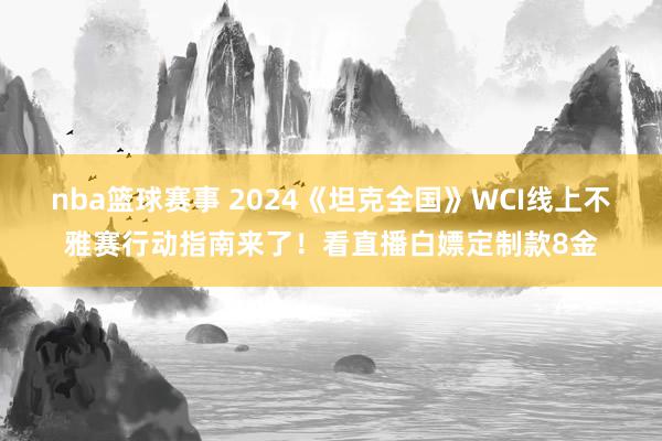 nba篮球赛事 2024《坦克全国》WCI线上不雅赛行动指南来了！看直播白嫖定制款8金