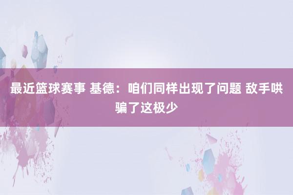 最近篮球赛事 基德：咱们同样出现了问题 敌手哄骗了这极少