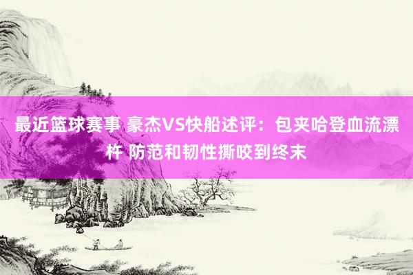 最近篮球赛事 豪杰VS快船述评：包夹哈登血流漂杵 防范和韧性撕咬到终末