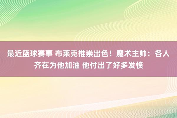 最近篮球赛事 布莱克推崇出色！魔术主帅：各人齐在为他加油 他付出了好多发愤