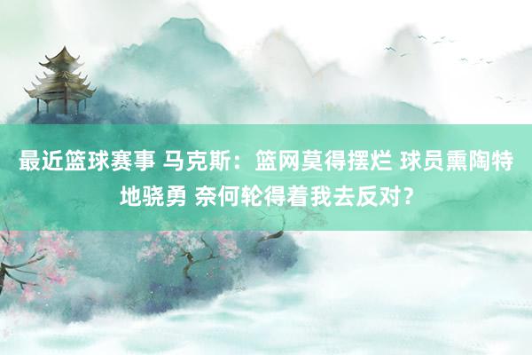 最近篮球赛事 马克斯：篮网莫得摆烂 球员熏陶特地骁勇 奈何轮得着我去反对？