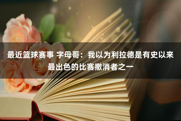 最近篮球赛事 字母哥：我以为利拉德是有史以来最出色的比赛撤消者之一